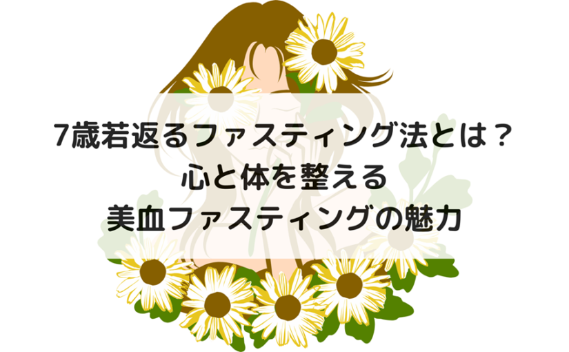 7歳若返るファスティング法とは？心と体を整える美血ファスティングの魅力