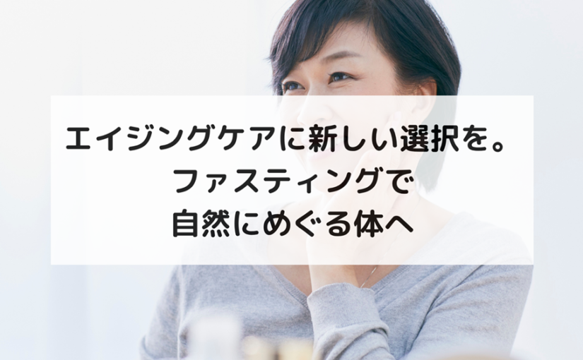 エイジングケアに新しい選択を。ファスティングで自然にめぐる体へ